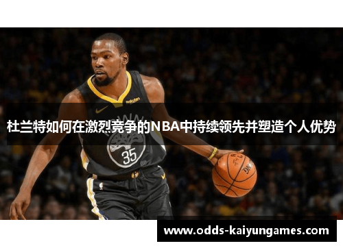 杜兰特如何在激烈竞争的NBA中持续领先并塑造个人优势