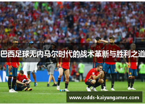 巴西足球无内马尔时代的战术革新与胜利之道