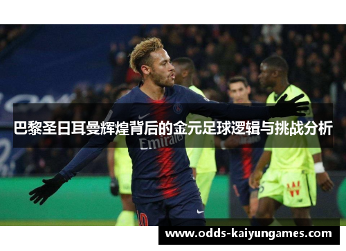 巴黎圣日耳曼辉煌背后的金元足球逻辑与挑战分析