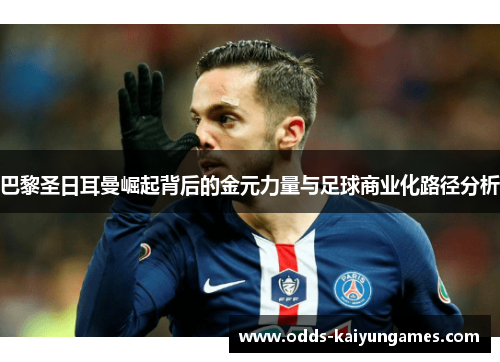 巴黎圣日耳曼崛起背后的金元力量与足球商业化路径分析