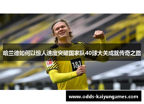 哈兰德如何以惊人速度突破国家队40球大关成就传奇之路