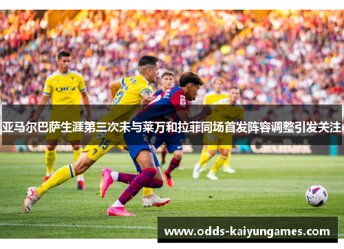 亚马尔巴萨生涯第三次未与莱万和拉菲同场首发阵容调整引发关注