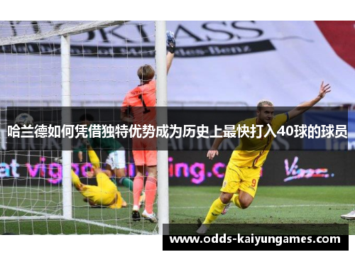 哈兰德如何凭借独特优势成为历史上最快打入40球的球员