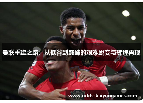 曼联重建之路：从低谷到巅峰的艰难蜕变与辉煌再现