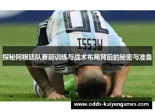探秘阿根廷队赛前训练与战术布局背后的秘密与准备
