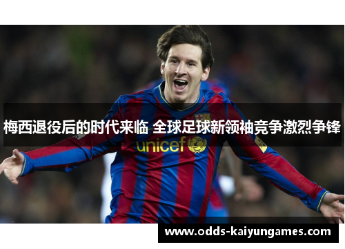 梅西退役后的时代来临 全球足球新领袖竞争激烈争锋