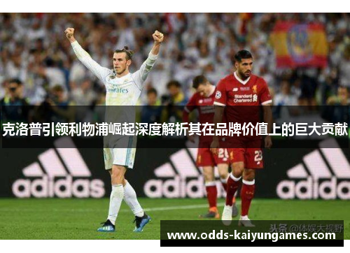 克洛普引领利物浦崛起深度解析其在品牌价值上的巨大贡献
