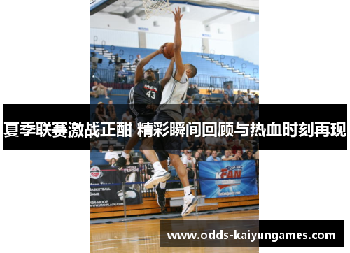 夏季联赛激战正酣 精彩瞬间回顾与热血时刻再现