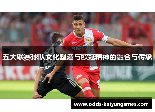 五大联赛球队文化塑造与欧冠精神的融合与传承