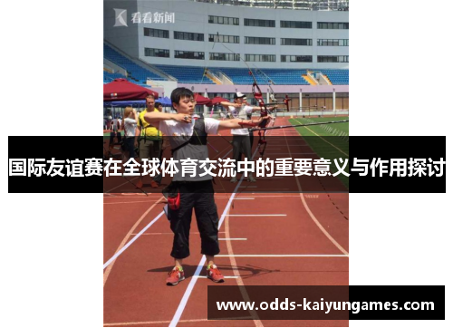 国际友谊赛在全球体育交流中的重要意义与作用探讨