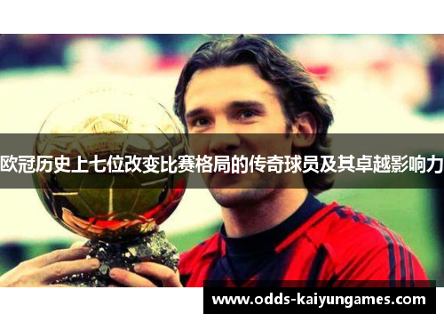 欧冠历史上七位改变比赛格局的传奇球员及其卓越影响力