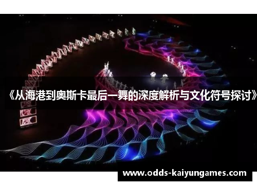 《从海港到奥斯卡最后一舞的深度解析与文化符号探讨》