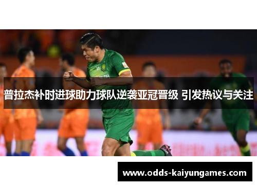 普拉杰补时进球助力球队逆袭亚冠晋级 引发热议与关注