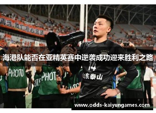 海港队能否在亚精英赛中逆袭成功迎来胜利之路