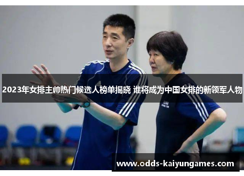2023年女排主帅热门候选人榜单揭晓 谁将成为中国女排的新领军人物