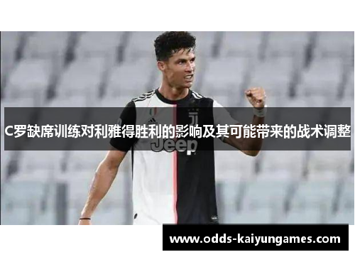 C罗缺席训练对利雅得胜利的影响及其可能带来的战术调整