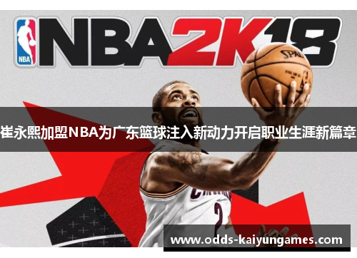 崔永熙加盟NBA为广东篮球注入新动力开启职业生涯新篇章