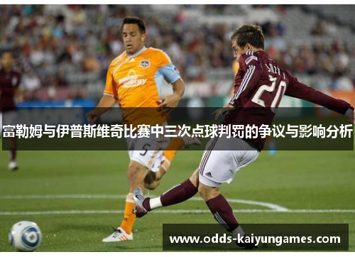 富勒姆与伊普斯维奇比赛中三次点球判罚的争议与影响分析