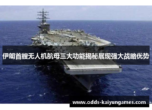 伊朗首艘无人机航母三大功能揭秘展现强大战略优势