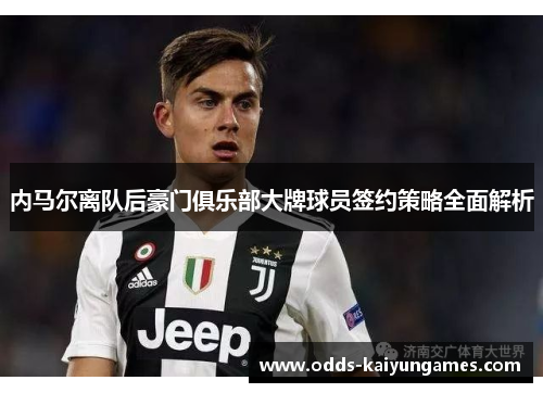 内马尔离队后豪门俱乐部大牌球员签约策略全面解析