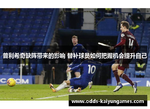 普利希奇缺阵带来的影响 替补球员如何把握机会提升自己