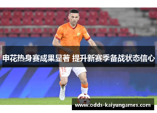 申花热身赛成果显著 提升新赛季备战状态信心