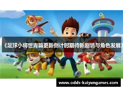 《足球小将世青篇更新倒计时期待新剧情与角色发展》