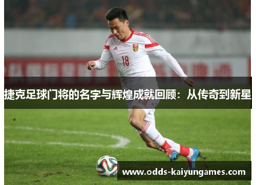捷克足球门将的名字与辉煌成就回顾：从传奇到新星