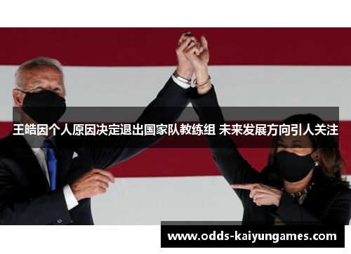 王皓因个人原因决定退出国家队教练组 未来发展方向引人关注