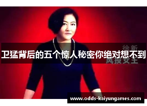 卫猛背后的五个惊人秘密你绝对想不到