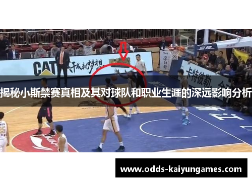 揭秘小斯禁赛真相及其对球队和职业生涯的深远影响分析