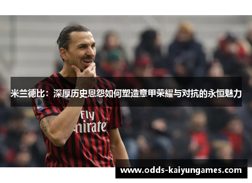 米兰德比：深厚历史恩怨如何塑造意甲荣耀与对抗的永恒魅力