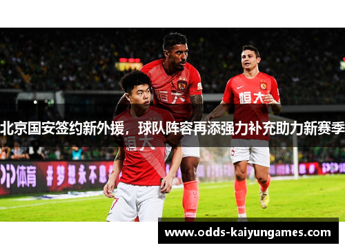 北京国安签约新外援，球队阵容再添强力补充助力新赛季