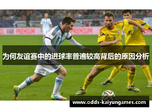 为何友谊赛中的进球率普遍较高背后的原因分析