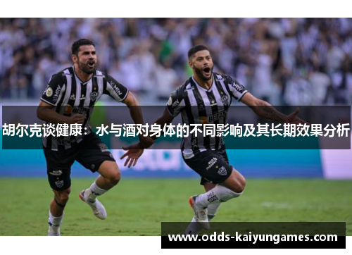 胡尔克谈健康：水与酒对身体的不同影响及其长期效果分析