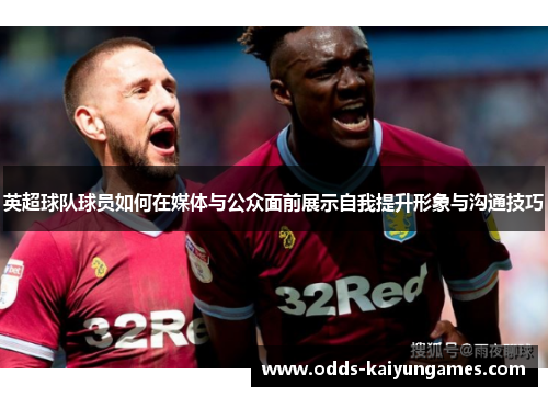英超球队球员如何在媒体与公众面前展示自我提升形象与沟通技巧
