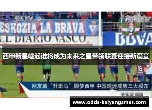 西甲新星崛起谁将成为未来之星带领联赛迎接新篇章