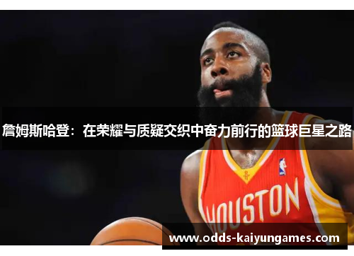 詹姆斯哈登:在荣耀与质疑交织中奋力前行的篮球巨星之路