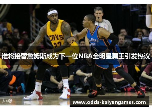 谁将接替詹姆斯成为下一位NBA全明星票王引发热议 谁将接替詹姆斯成为下一位NBA全明星票王引发热议