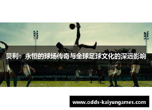 贝利:永恒的球场传奇与全球足球文化的深远影响 贝利:永恒的球场传奇与全球足球文化的深远影响