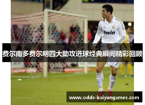 费尔南多费尔明四大助攻进球经典瞬间精彩回顾 费尔南多费尔明四大助攻进球经典瞬间精彩回顾