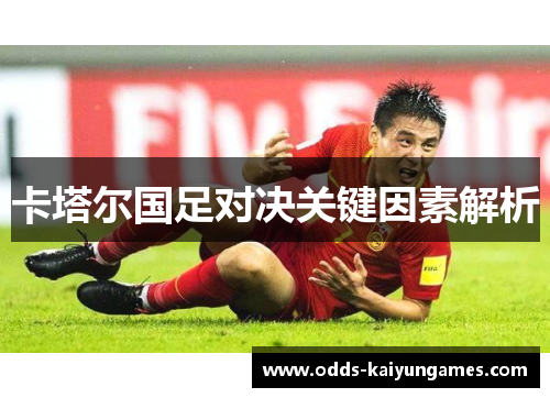卡塔尔国足对决关键因素解析 卡塔尔国足对决关键因素解析