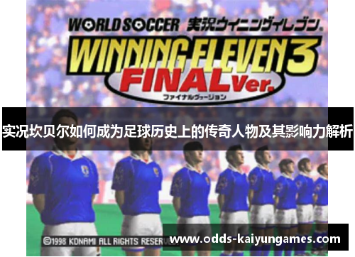 实况坎贝尔如何成为足球历史上的传奇人物及其影响力解析 实况坎贝尔如何成为足球历史上的传奇人物及其影响力解析