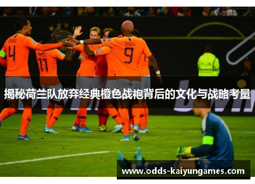 揭秘荷兰队放弃经典橙色战袍背后的文化与战略考量