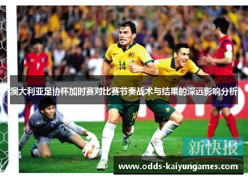 澳大利亚足协杯加时赛对比赛节奏战术与结果的深远影响分析