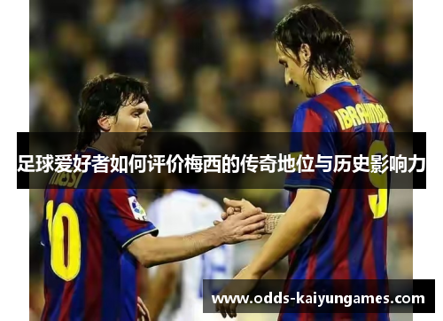 足球爱好者如何评价梅西的传奇地位与历史影响力