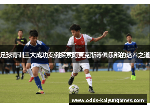 足球青训三大成功案例探索阿贾克斯等俱乐部的培养之道 足球青训三大成功案例探索阿贾克斯等俱乐部的培养之道