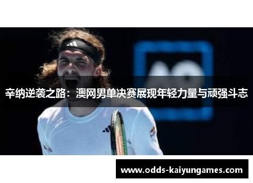 辛纳逆袭之路:澳网男单决赛展现年轻力量与顽强斗志 辛纳逆袭之路:澳网男单决赛展现年轻力量与顽强斗志