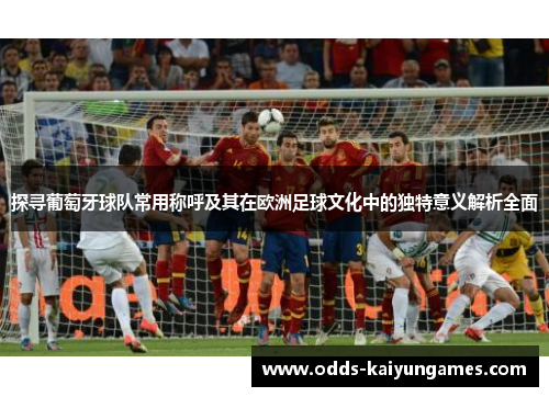 探寻葡萄牙球队常用称呼及其在欧洲足球文化中的独特意义解析全面 探寻葡萄牙球队常用称呼及其在欧洲足球文化中的独特意义解析全面