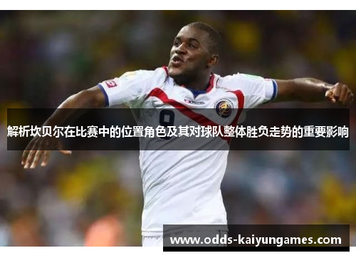 解析坎贝尔在比赛中的位置角色及其对球队整体胜负走势的重要影响 解析坎贝尔在比赛中的位置角色及其对球队整体胜负走势的重要影响